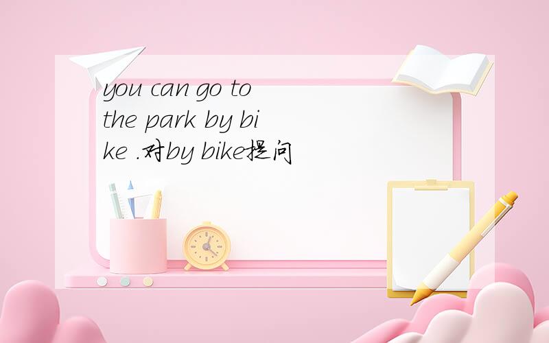 you can go to the park by bike .对by bike提问