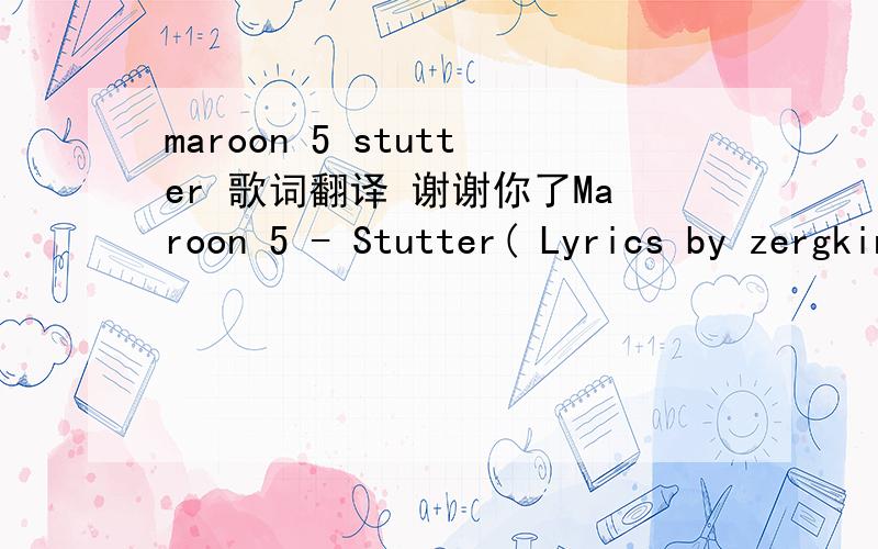 maroon 5 stutter 歌词翻译 谢谢你了Maroon 5 - Stutter( Lyrics by zergking@MaxRNB )Maximal R&B - Your First R&B Source!Ohh I really need to knowOhh I really need to knowOhh I really need to knowOhh Ya gotta let me goThis time I really need to d