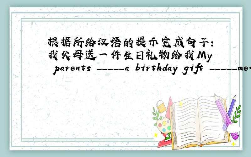 根据所给汉语的提示完成句子：我父母送一件生日礼物给我My parents _____a birthday gift _____me.