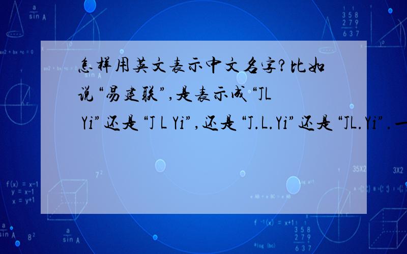 怎样用英文表示中文名字?比如说“易建联”,是表示成“JL Yi”还是“J L Yi”,还是“J.L.Yi”还是“JL.Yi”.一般要写全名吗?那是写成“Jianlian Yi”还是写成“JianLian Yi”还是“Jian Lian Yi”?需要