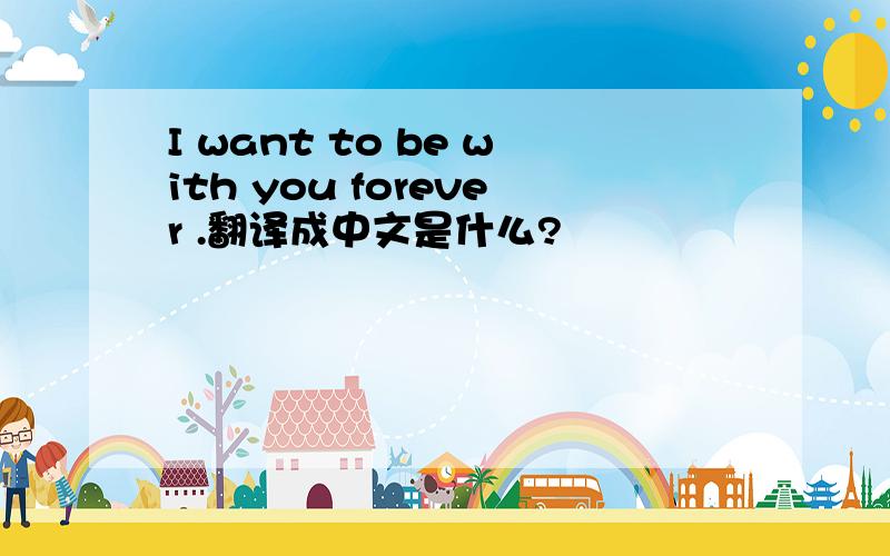 I want to be with you forever .翻译成中文是什么?