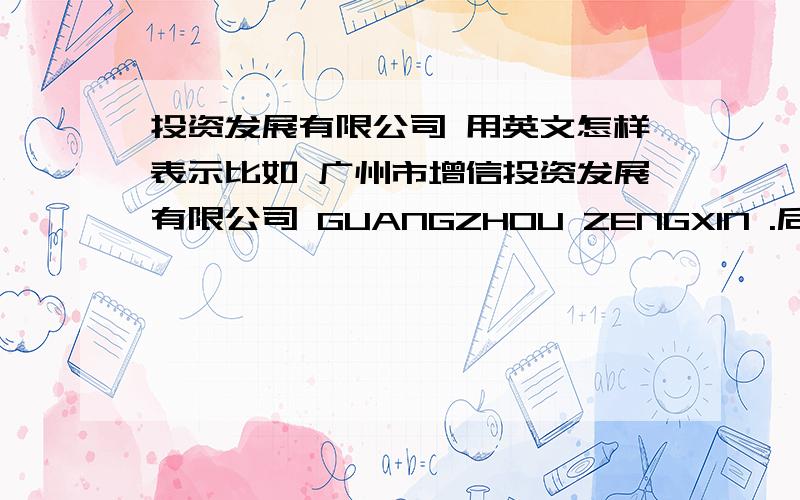 投资发展有限公司 用英文怎样表示比如 广州市增信投资发展有限公司 GUANGZHOU ZENGXIN .后面应该怎样翻译(最好是简写)
