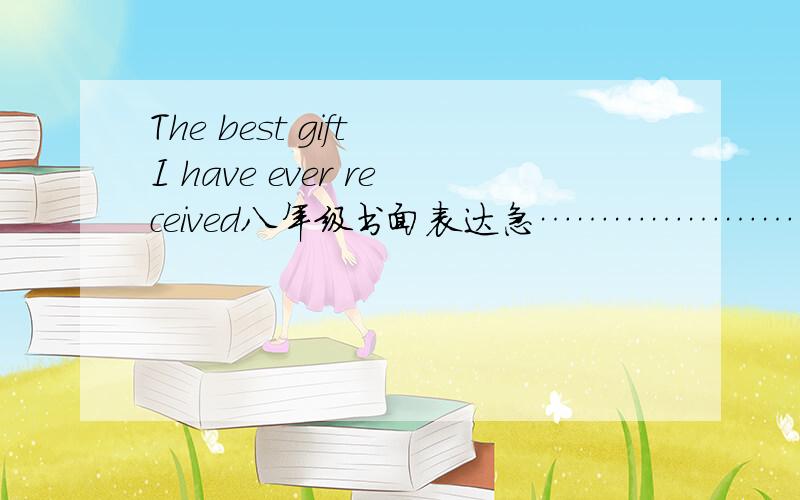 The best gift I have ever received八年级书面表达急…………………………………………………………