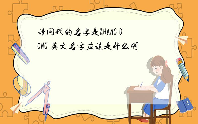 请问我的名字是ZHANG DONG 英文名字应该是什么啊