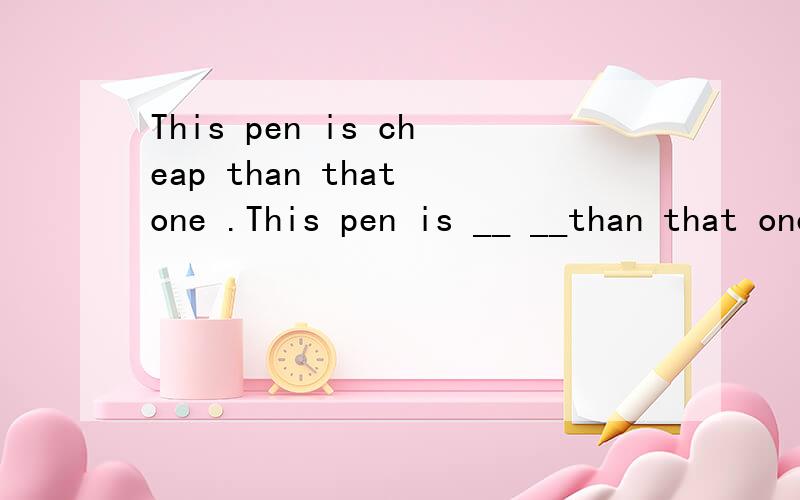This pen is cheap than that one .This pen is __ __than that one.that pen is _ _than this one