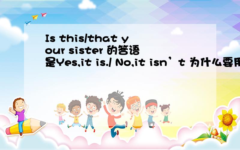 Is this/that your sister 的答语是Yes,it is./ No,it isn’t 为什么要用it 而不是she