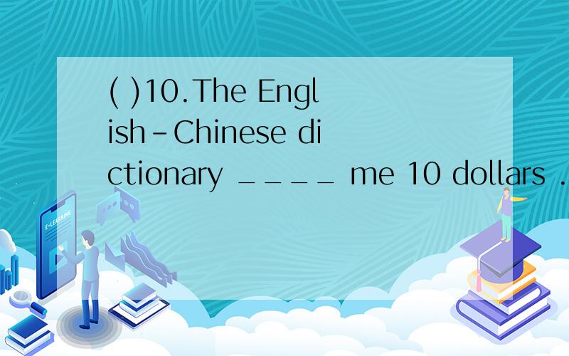 ( )10.The English-Chinese dictionary ____ me 10 dollars .( )10.The English-Chinese dictionary ____ me 10 dollars .A.cost B.took C.paid D.spent选什么,为什么?