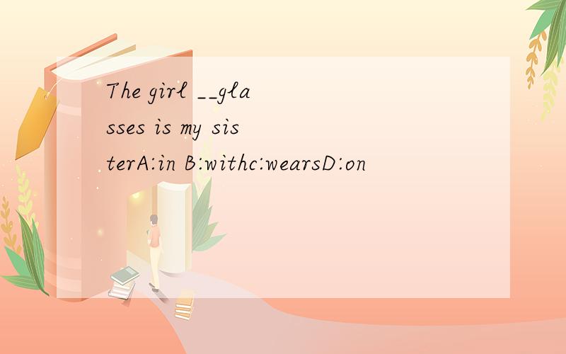 The girl __glasses is my sisterA:in B:withc:wearsD:on
