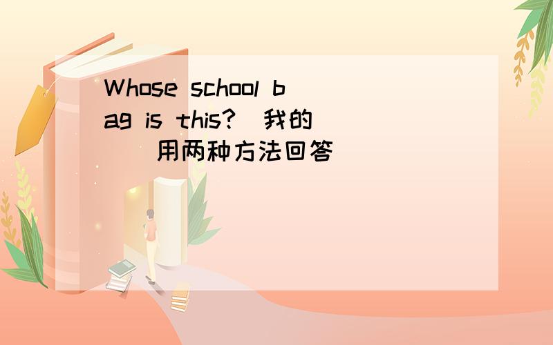 Whose school bag is this?（我的）（用两种方法回答）