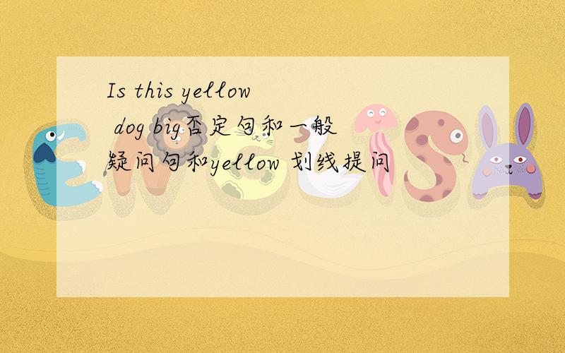Is this yellow dog big否定句和一般疑问句和yellow 划线提问