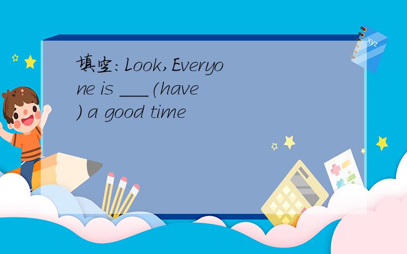 填空:Look,Everyone is ___(have) a good time