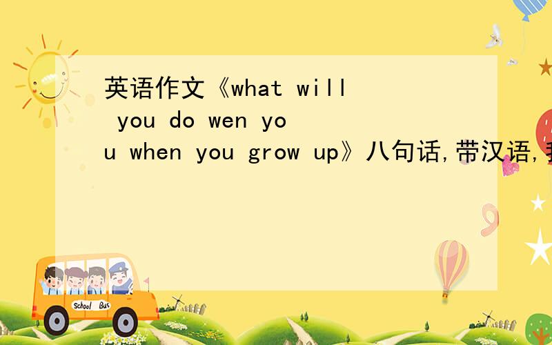 英语作文《what will you do wen you when you grow up》八句话,带汉语,我想当服装设计师，因为我从小喜欢画画，别的也行【医生，老师......】 快点两小时之内，