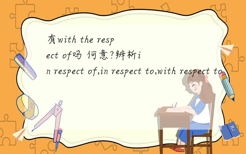 有with the respect of吗 何意?辨析in respect of,in respect to,with respect to