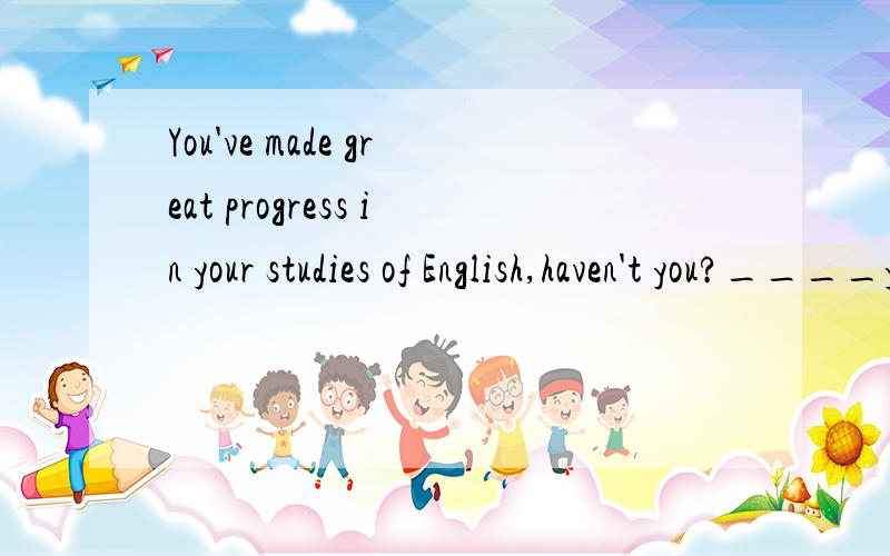 You've made great progress in your studies of English,haven't you?____yes,but much( )为什么要填remains to be done.