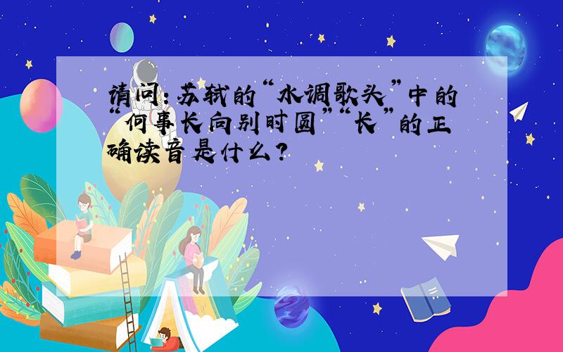 请问：苏轼的“水调歌头”中的“何事长向别时圆”“长”的正确读音是什么?