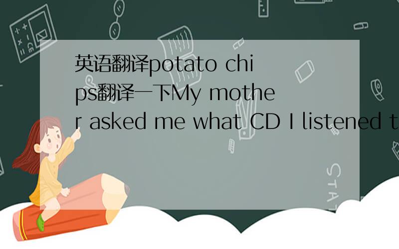 英语翻译potato chips翻译一下My mother asked me what CD I listened to r_______ 填空It'good ______(eat) lots of fruit.填空