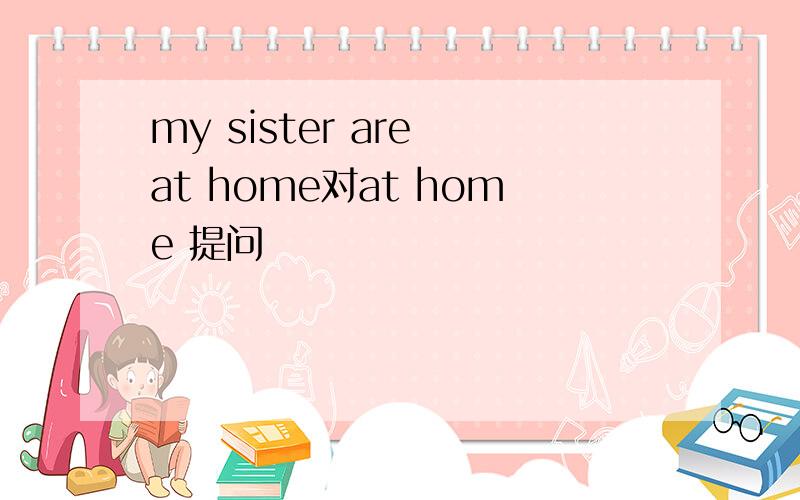 my sister are at home对at home 提问