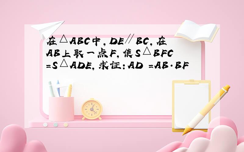 在△ABC中,DE∥BC,在AB上取一点F,使S△BFC=S△ADE,求证：AD²=AB·BF