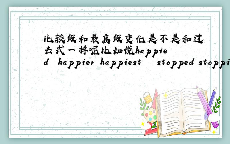 比较级和最高级变化是不是和过去式一样呢比如说happied  happier happiest   stopped stoppier stoppest  是不是只要知道过去式其他两种变化都记住了呢?