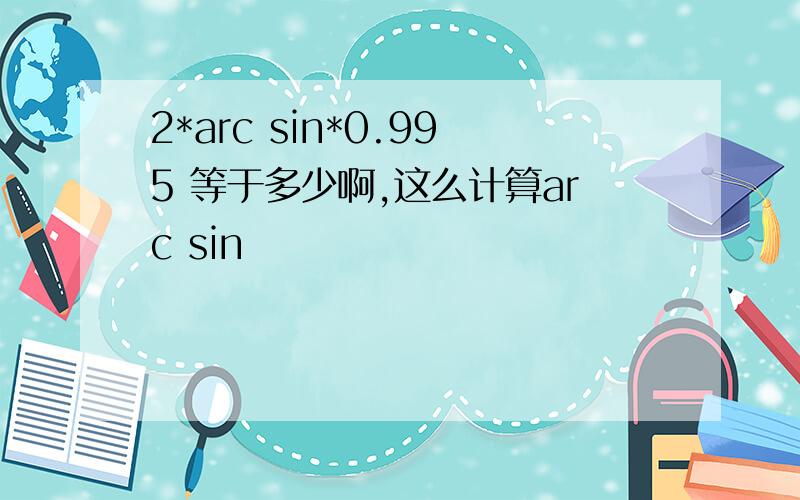 2*arc sin*0.995 等于多少啊,这么计算arc sin