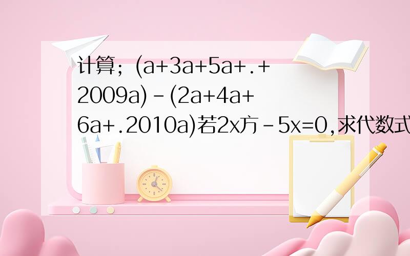 计算；(a+3a+5a+.+2009a)-(2a+4a+6a+.2010a)若2x方-5x=0,求代数式（15x方-18x+9)-(-3x方+19x-31)-8x的值
