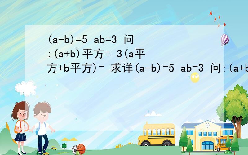 (a-b)=5 ab=3 问:(a+b)平方= 3(a平方+b平方)= 求详(a-b)=5 ab=3 问:(a+b)平方= 3(a平方+b平方)=