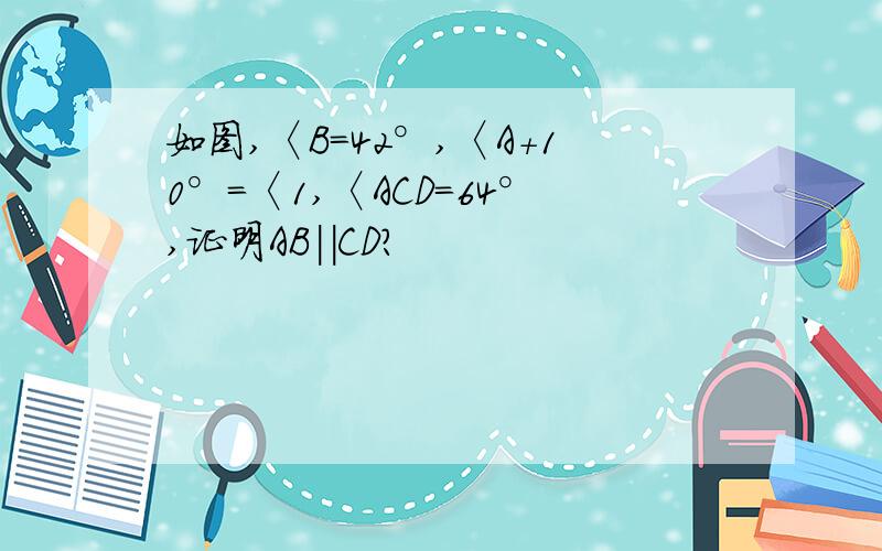 如图,〈B=42°,〈A+10°=〈1,〈ACD=64°,证明AB||CD?