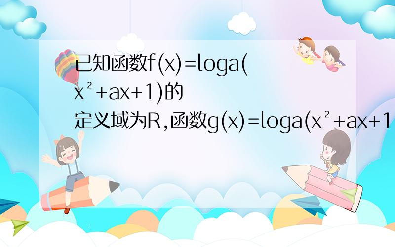 已知函数f(x)=loga(x²+ax+1)的定义域为R,函数g(x)=loga(x²+ax+1/4)的定义域为R,则实数a的取值范围第二个定义域改成值域  求谅解，心急打错了。。