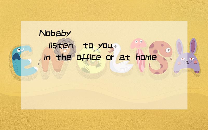 Nobaby _______(listen)to you in the office or at home
