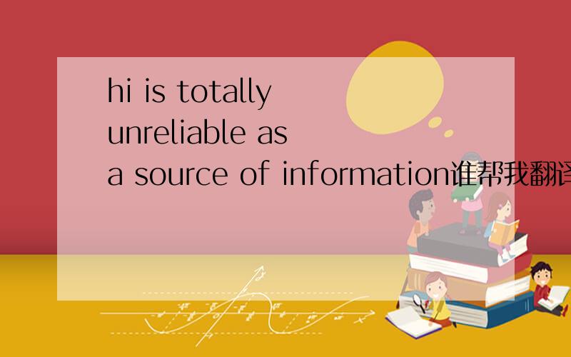 hi is totally unreliable as a source of information谁帮我翻译下,特别是as a source of information
