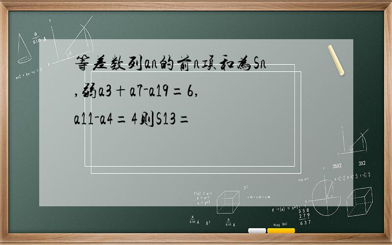等差数列an的前n项和为Sn,弱a3+a7-a19=6,a11-a4=4则S13=