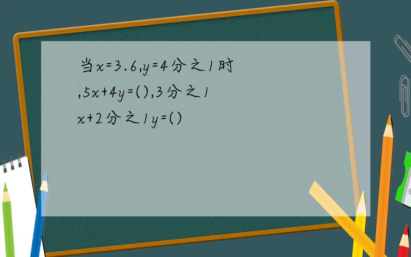 当x=3.6,y=4分之1时,5x+4y=(),3分之1x+2分之1y=()