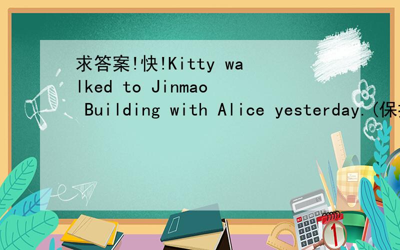 求答案!快!Kitty walked to Jinmao Building with Alice yesterday.(保持原句意思基本不变）Kitty and Alice _____ to Jimmao Building on foot _____ yesterday.