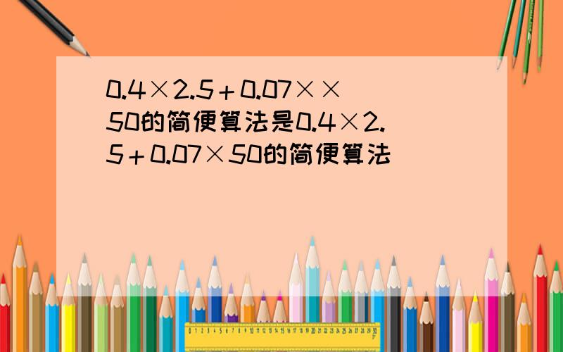 0.4×2.5＋0.07××50的简便算法是0.4×2.5＋0.07×50的简便算法