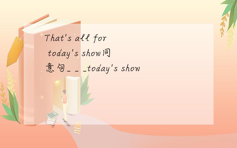 That's all for today's show同意句_ _ _today's show