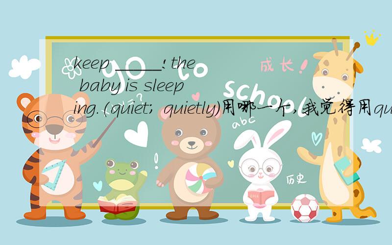 keep _____!the baby is sleeping.(quiet; quietly)用哪一个,我觉得用quiet.