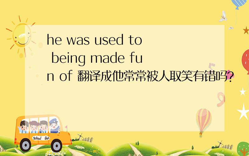 he was used to being made fun of 翻译成他常常被人取笑有错吗?