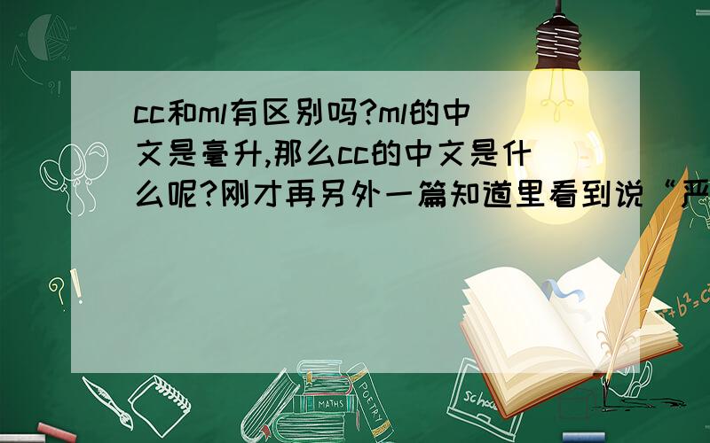 cc和ml有区别吗?ml的中文是毫升,那么cc的中文是什么呢?刚才再另外一篇知道里看到说“严格说则不然,c.c.是体积,毫升是容量,在思想上应该明确.”那么是不是固体的体积也可以用cc来表示呢?而