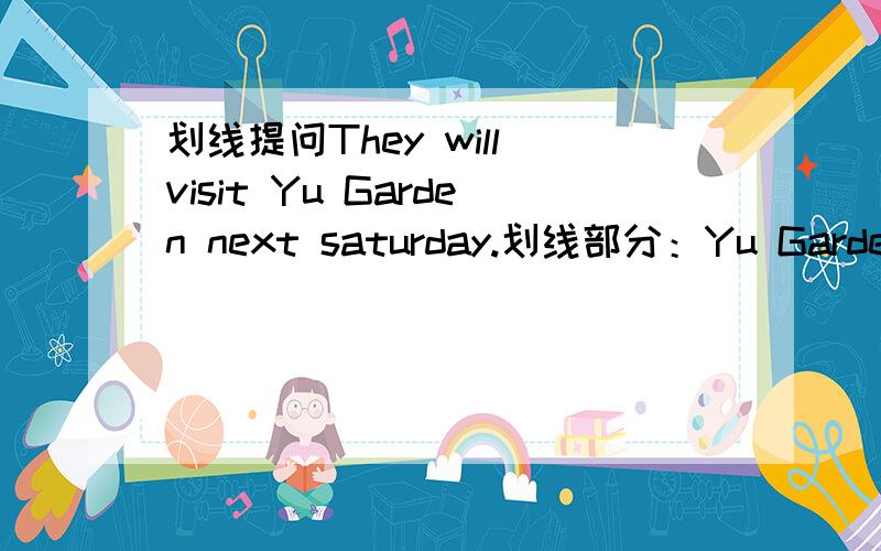 划线提问They will visit Yu Garden next saturday.划线部分：Yu Garden