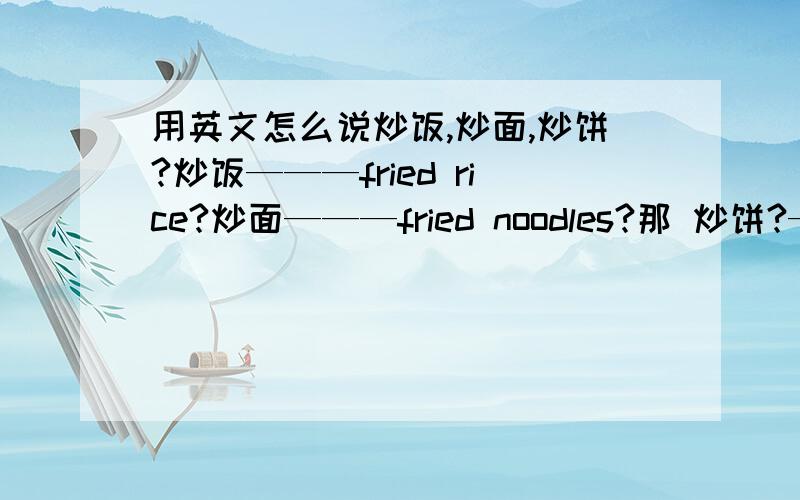 用英文怎么说炒饭,炒面,炒饼?炒饭———fried rice?炒面———fried noodles?那 炒饼?———?（翻译的英文最好是外国人能明白的那种）