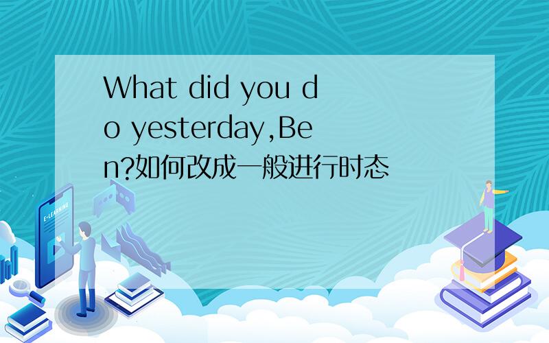 What did you do yesterday,Ben?如何改成一般进行时态
