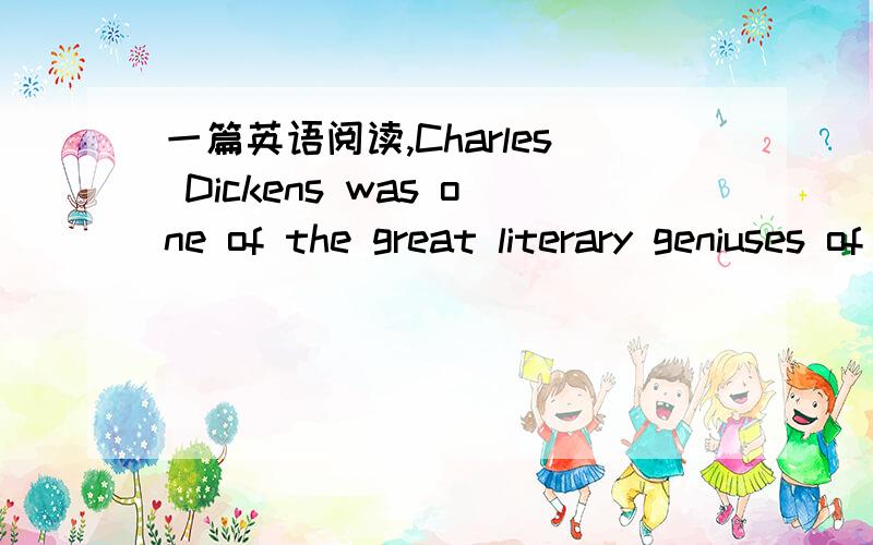 一篇英语阅读,Charles Dickens was one of the great literary geniuses of all time and one of the most popular.It has been estimated that one out of ten Britions could read his works,and then read them aloud to many others!Dickens was born in Port
