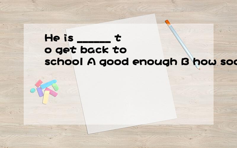 He is ______ to get back to school A good enough B how soon C well enough D so well为什么选B打错了应该选C