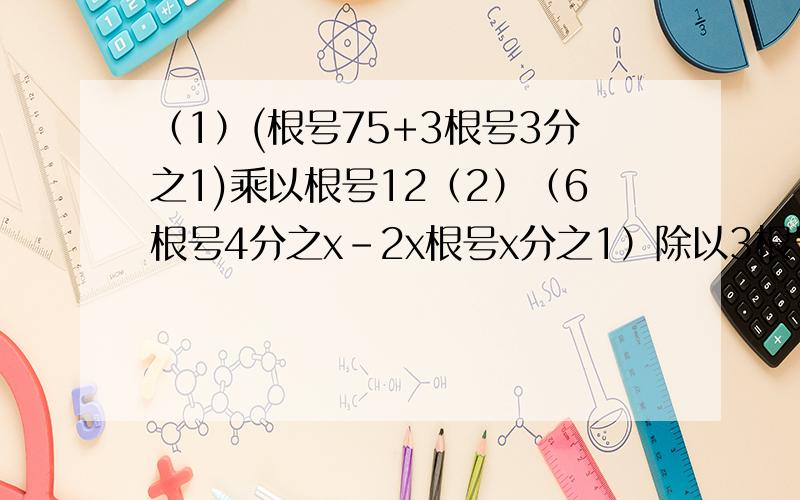 （1）(根号75+3根号3分之1)乘以根号12（2）（6根号4分之x-2x根号x分之1）除以3根号x