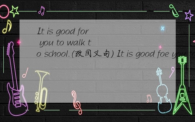 It is good for you to walk to school.（改同义句） It is good foe you to ___to work ___ ___.