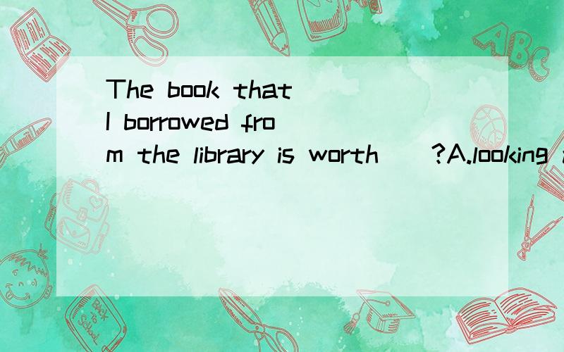 The book that I borrowed from the library is worth（）?A.looking atB.readC.to readD.reading