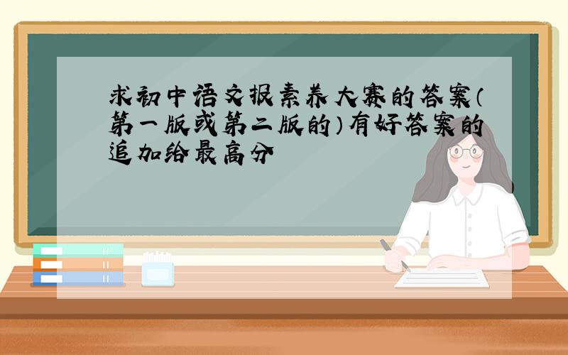 求初中语文报素养大赛的答案（第一版或第二版的）有好答案的追加给最高分
