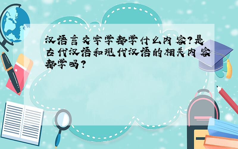 汉语言文字学都学什么内容?是古代汉语和现代汉语的相关内容都学吗?