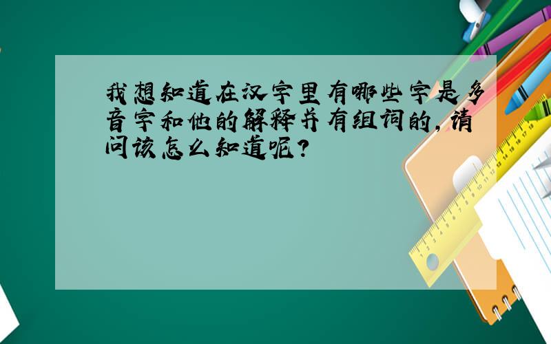 我想知道在汉字里有哪些字是多音字和他的解释并有组词的,请问该怎么知道呢?