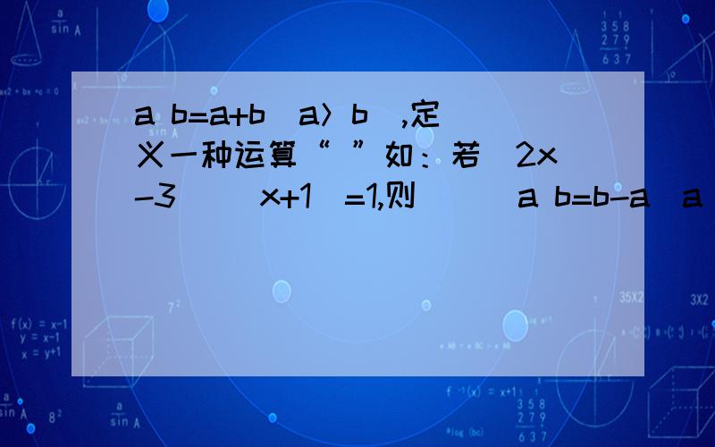 a b=a+b（a＞b）,定义一种运算“ ”如：若（2x-3） （x+1）=1,则 （） a b=b-a（a b）,A．x=1 B.x=